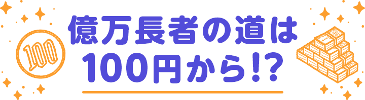 億万長者の道は100円から!?