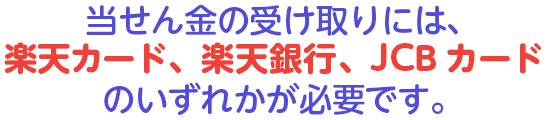 当せん金の受け取りには、楽天カード、楽天銀行、JCBカードのいずれかが必要です。