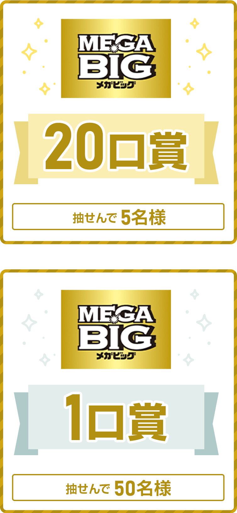 
            
              MEGA BIG20口賞
              抽せんで5名さまに、MEGA BIG20口（6,000円相当）を進呈いたします。
              
              MEGA BIG1口賞
              抽せんで50名さまに、MEGA BIG1口（300円相当）を進呈いたします。
              
            