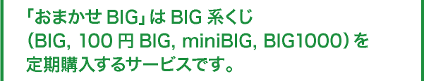 「おまかせBIG」はBIG系くじ（BIG、100円BIG、miniBIG、BIG1000）を定期購入するサービスです。